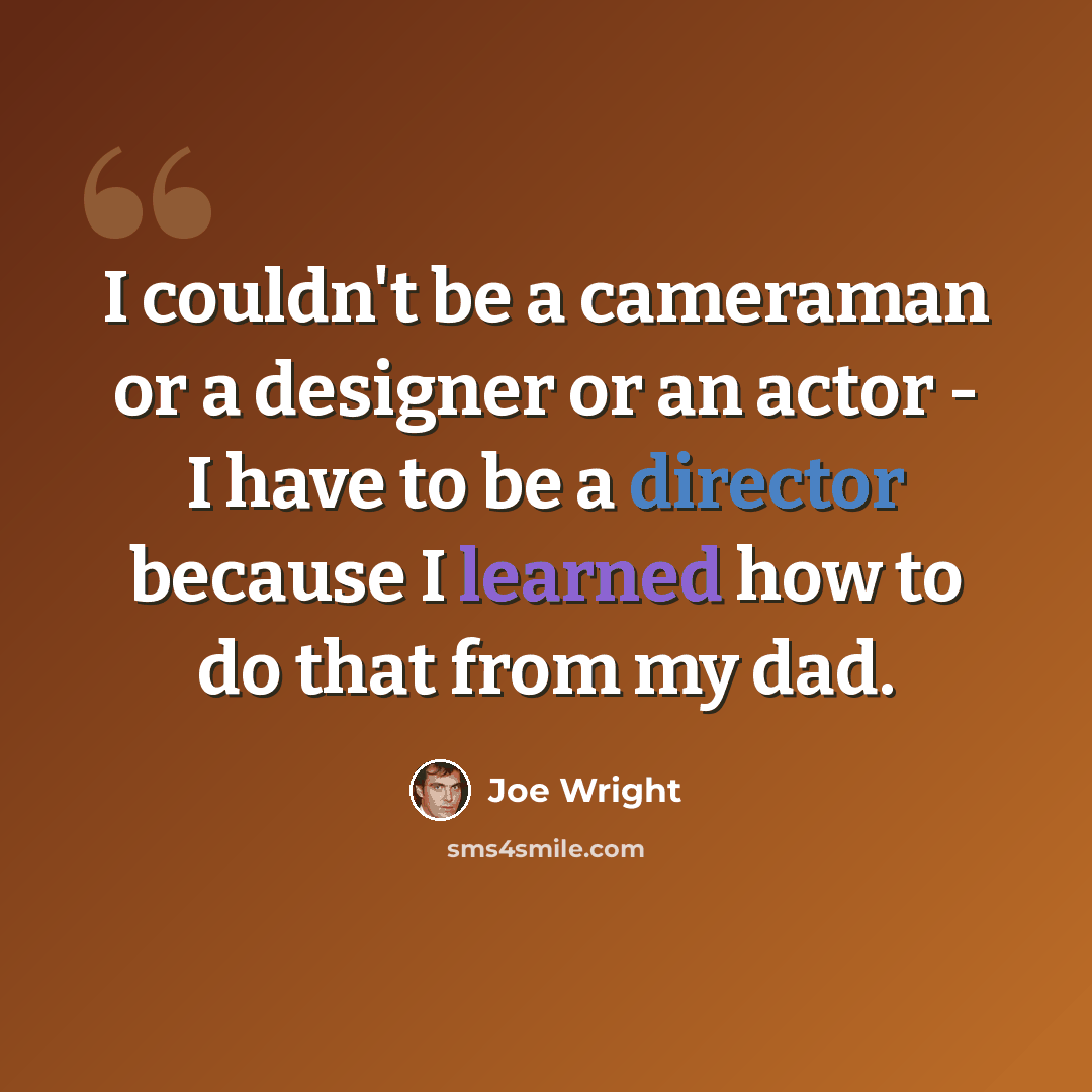 “I couldn't be a cameraman or a designer or an actor - I have to be a director because I learned how to do that from my dad.” quote by Joe Wright