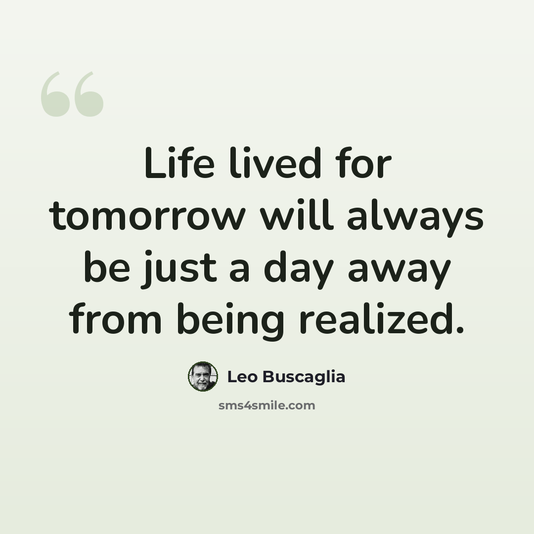 “Life lived for tomorrow will always be just a day away from being realized.” quote by Leo Buscaglia