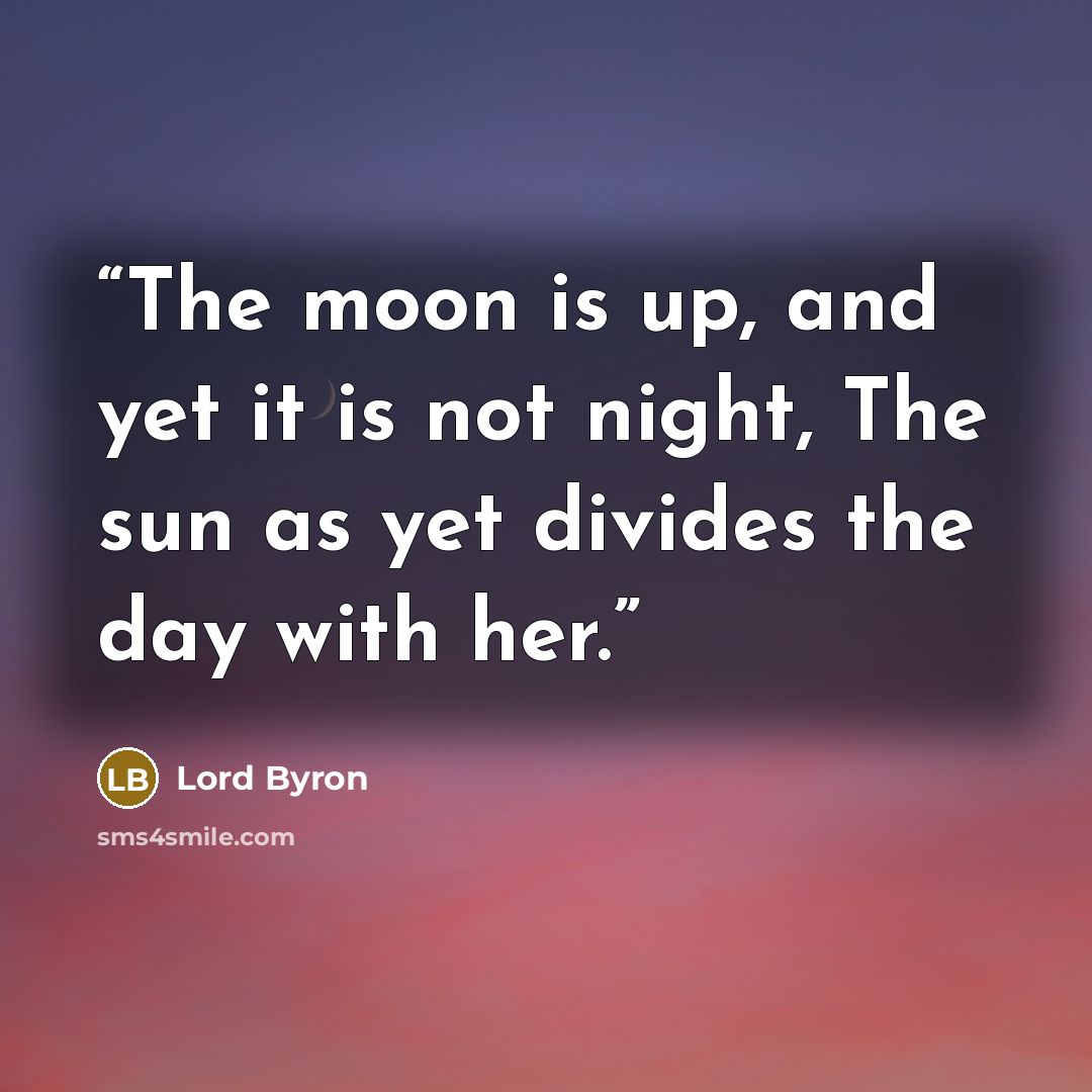 “The moon is up, and yet it is not night, The sun as yet divides the day with her.” quote by Lord Byron