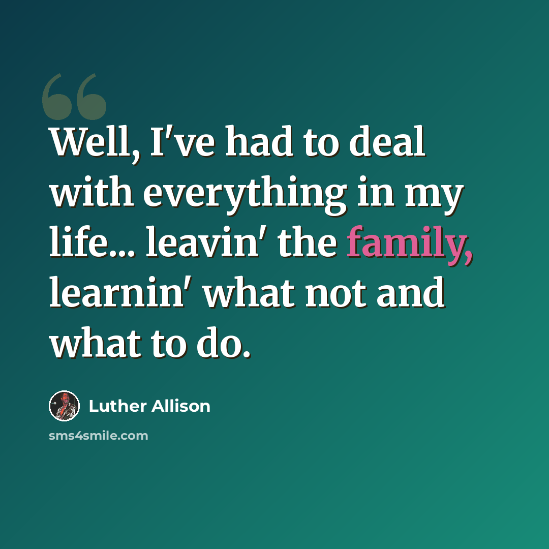 “Well, I've had to deal with everything in my life... leavin' the family, learnin' what not and what to do.” quote by Luther Allison