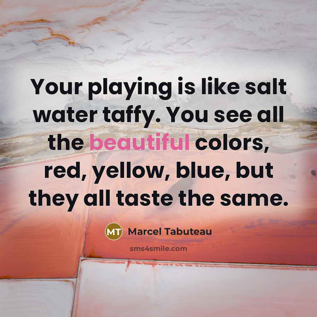 “Your playing is like salt water taffy. You see all the beautiful colors, red, yellow, blue, but they all taste the same.” quote by Marcel Tabuteau