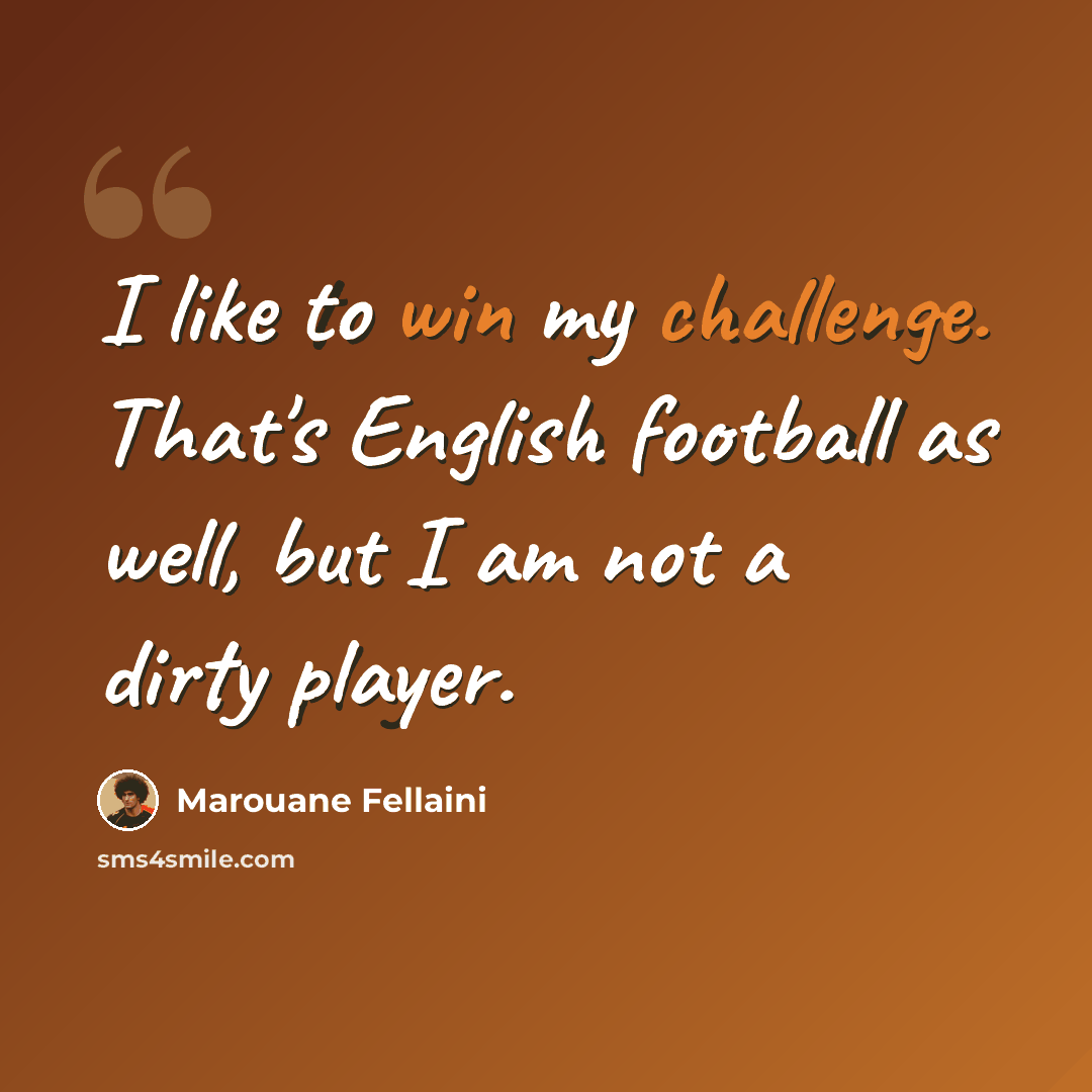 “I like to win my challenge. That's English football as well, but I am not a dirty player.” quote by Marouane Fellaini