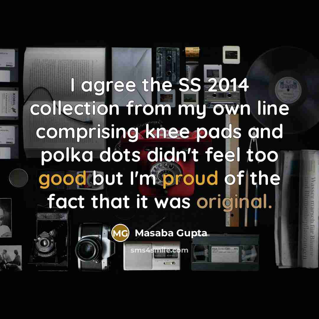 “I agree the SS 2014 collection from my own line comprising knee pads and polka dots didn't feel too good but I'm proud of the fact that it was original.” quote by Masaba Gupta