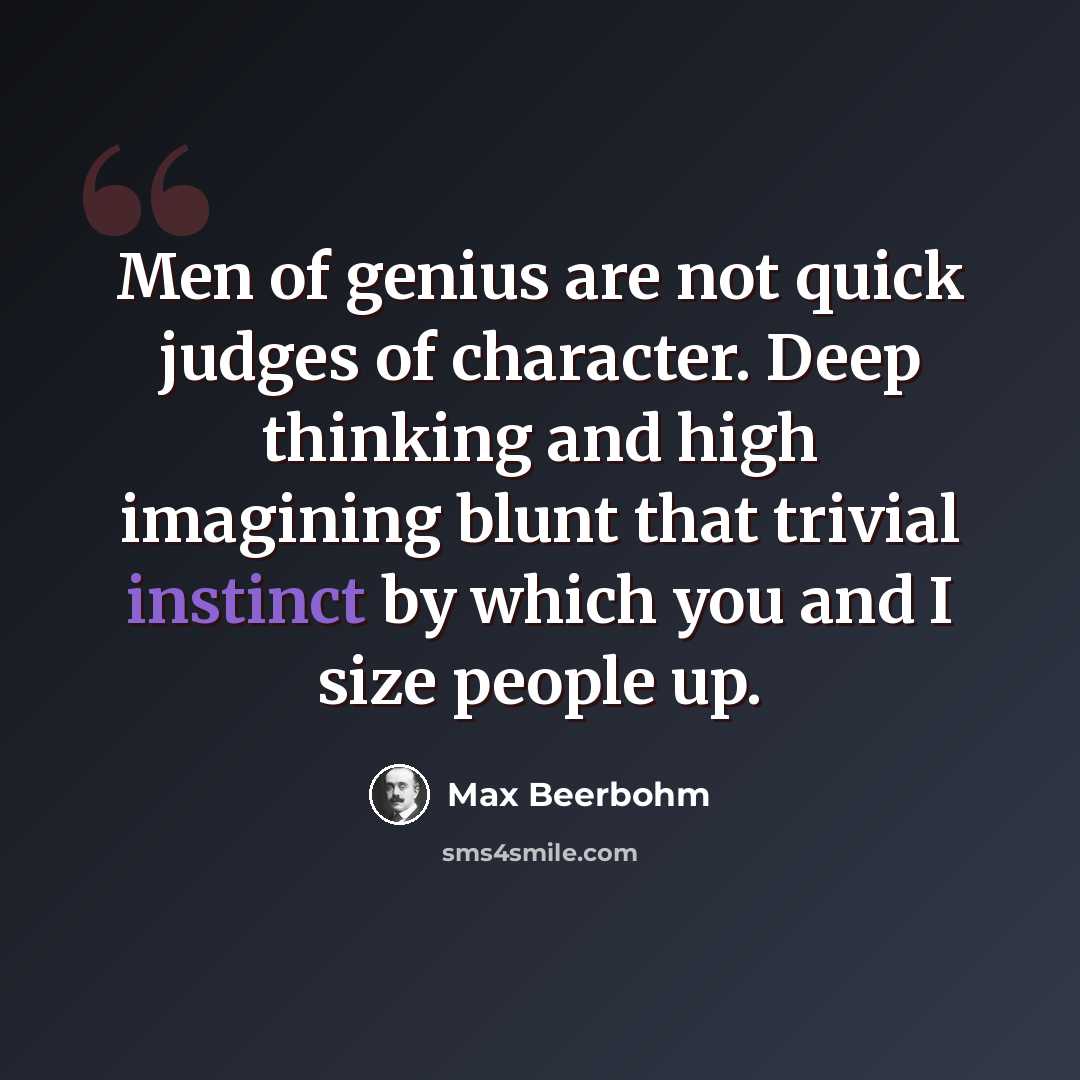 “Men of genius are not quick judges of character. Deep thinking and high imagining blunt that trivial instinct by which you and I size people up.” quote by Max Beerbohm