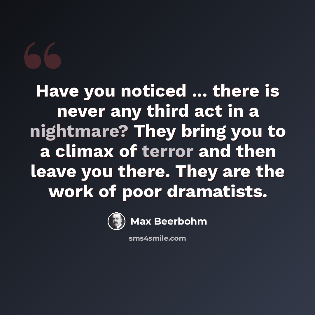 “Have you noticed ... there is never any third act in a nightmare? They bring you to a climax of terror and then leave you there. They are the work of poor dramatists.” quote by Max Beerbohm