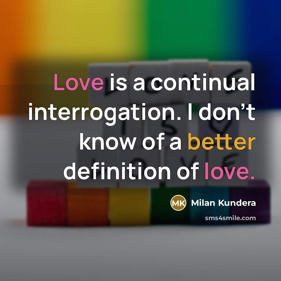 “Love is a continual interrogation. I don’t know of a better definition of love.” quote by Milan Kundera