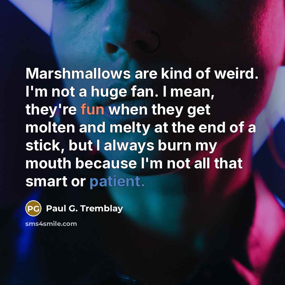 “Marshmallows are kind of weird. I'm not a huge fan. I mean, they're fun when they get molten and melty at the end of a stick, but I always burn my mouth because I'm not all that smart or patient.” quote by Paul G. Tremblay