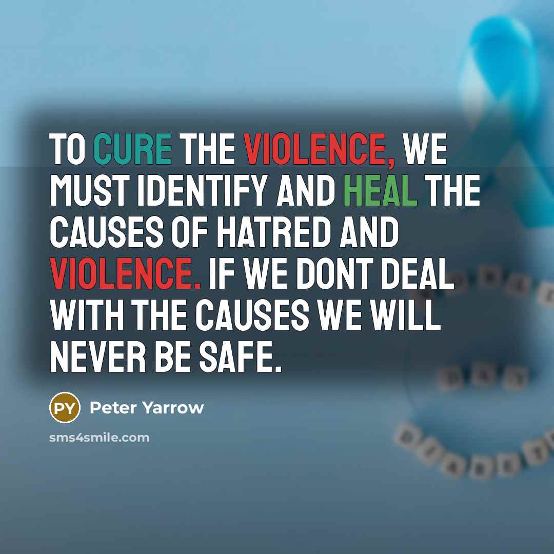 “To cure the violence, we must identify and heal the causes of hatred and violence. If we dont deal with the causes we will never be safe.” quote by Peter Yarrow