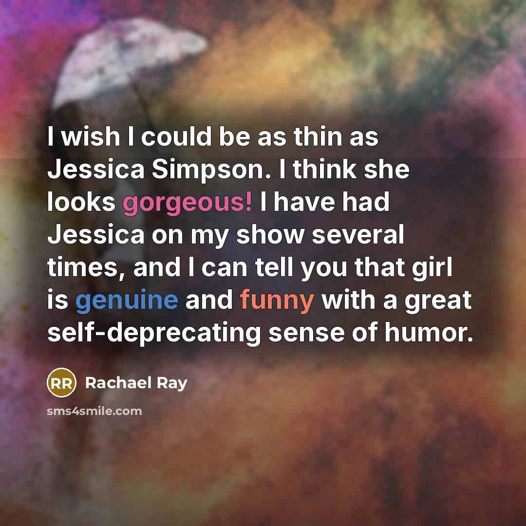 “I wish I could be as thin as Jessica Simpson. I think she looks gorgeous! I have had Jessica on my show several times, and I can tell you that girl is genuine and funny with a great self-deprecating sense of humor.” quote by Rachael Ray