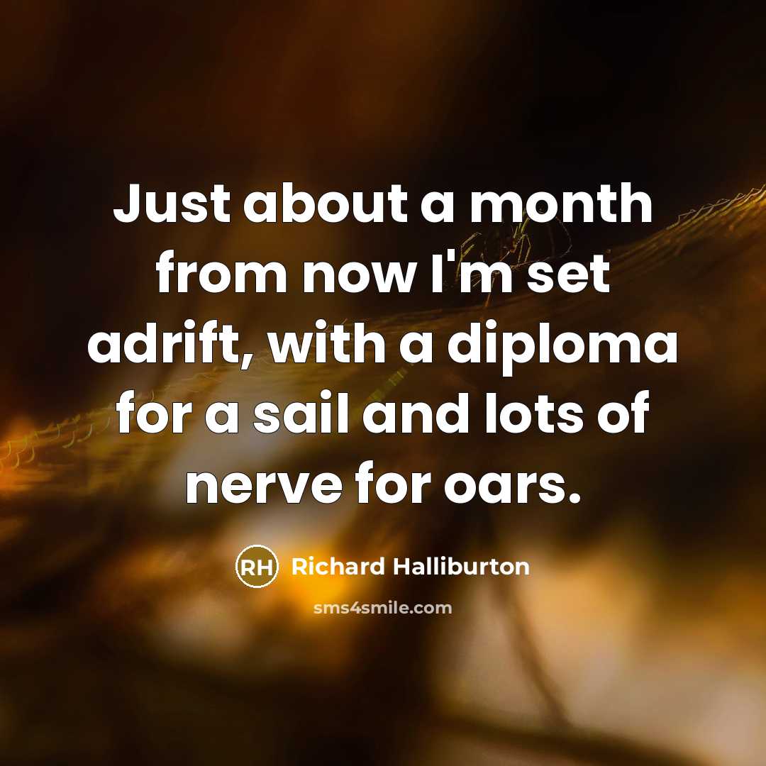 “Just about a month from now I'm set adrift, with a diploma for a sail and lots of nerve for oars.” quote by Richard Halliburton