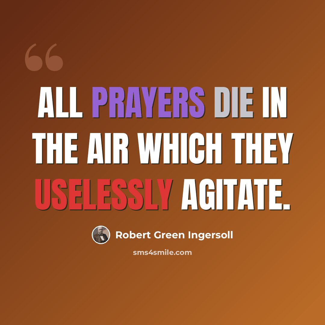 “All prayers die in the air which they uselessly agitate.” quote by Robert Green Ingersoll