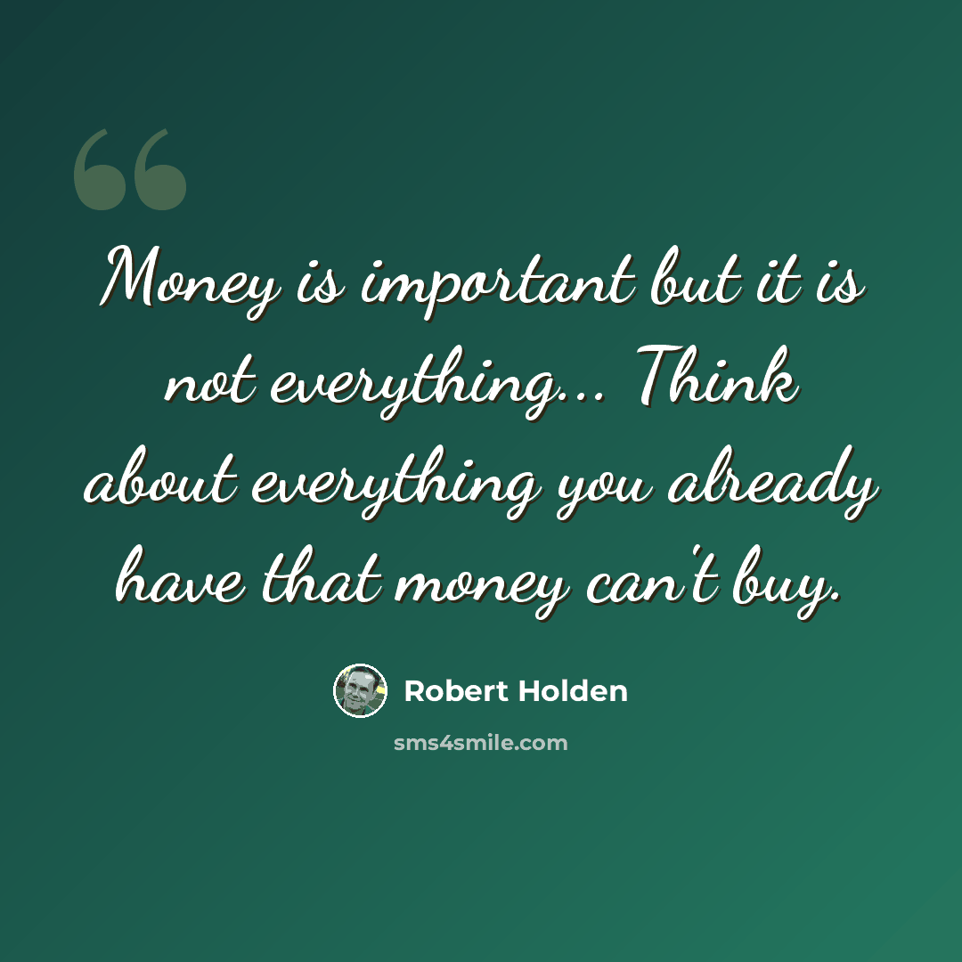 “Money is important but it is not everything... Think about everything you already have that money can't buy.” quote by Robert Holden
