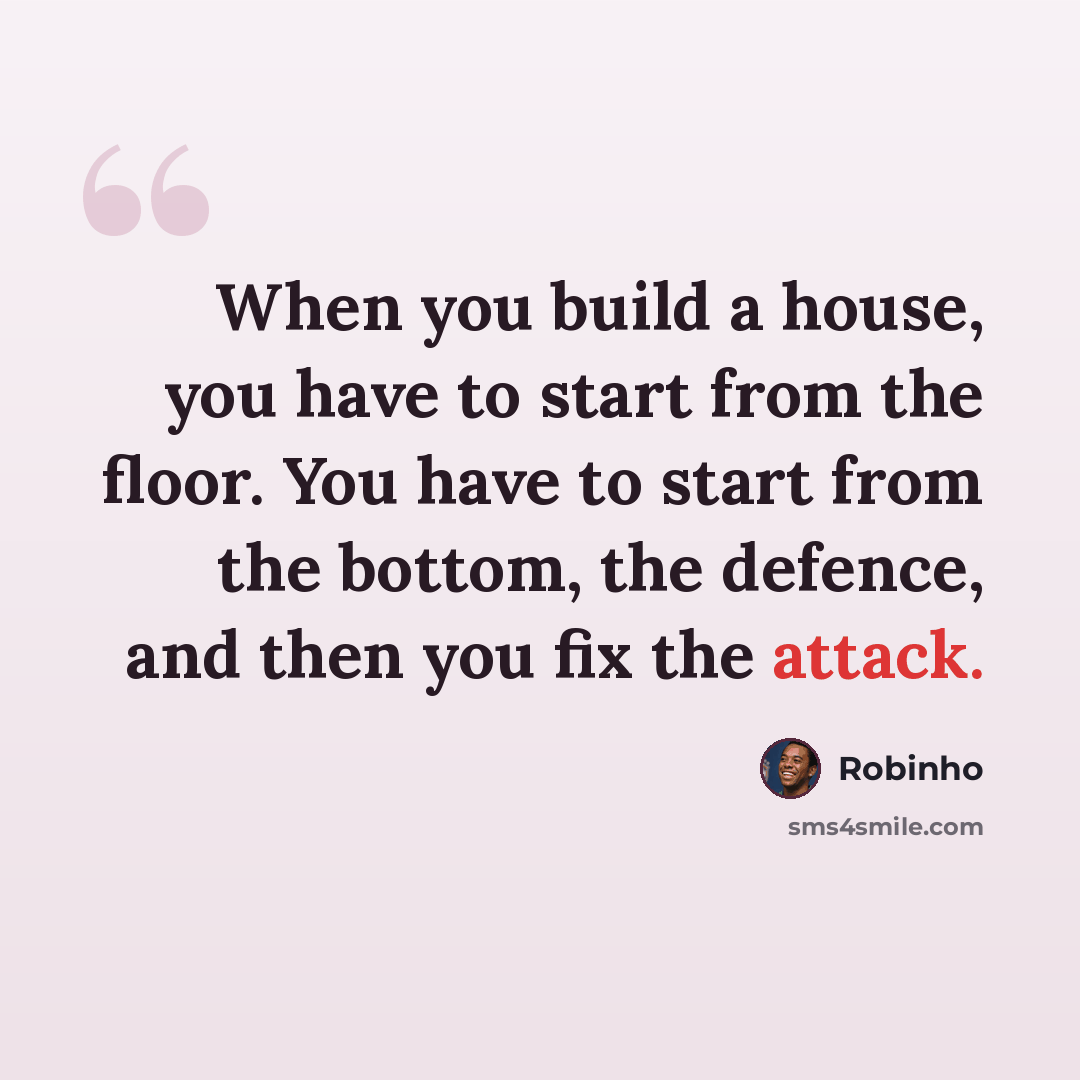 “When you build a house, you have to start from the floor. You have to start from the bottom, the defence, and then you fix the attack.” quote by Robinho