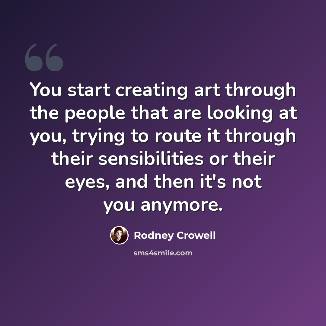 “You start creating art through the people that are looking at you, trying to route it through their sensibilities or their eyes, and then it's not you anymore.” quote by Rodney Crowell