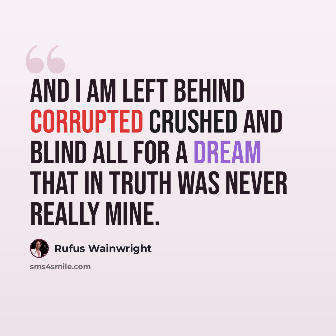 “And I am left behind Corrupted crushed and blind All for a dream That in truth was never really mine.” quote by Rufus Wainwright