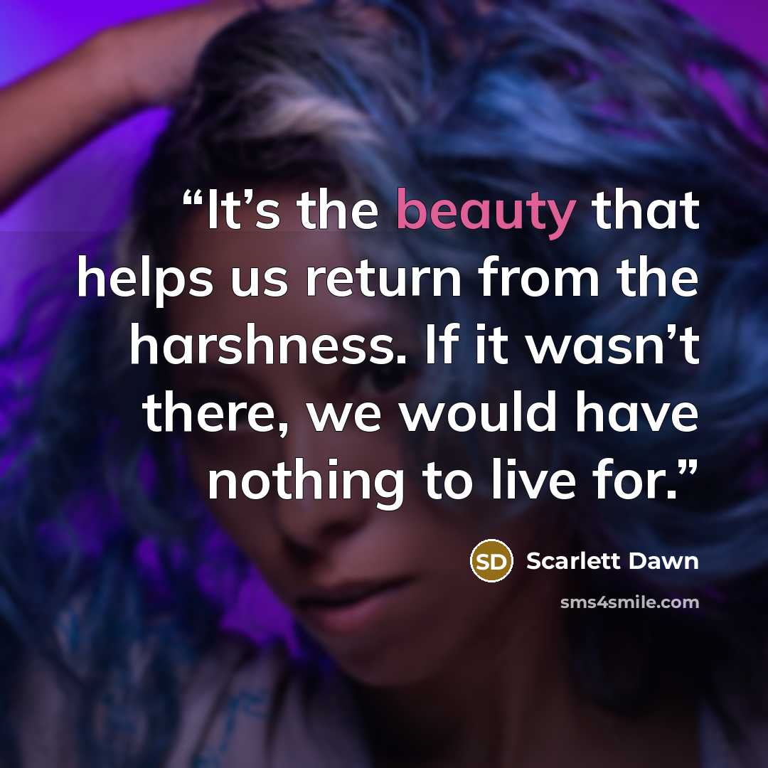 “It’s the beauty that helps us return from the harshness. If it wasn’t there, we would have nothing to live for.” quote by Scarlett Dawn