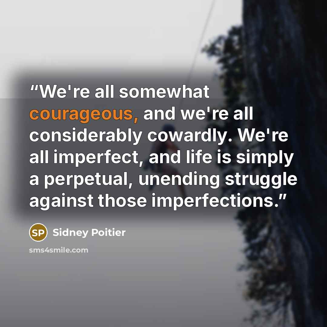 “We're all somewhat courageous, and we're all considerably cowardly. We're all imperfect, and life is simply a perpetual, unending struggle against those imperfections.” quote by Sidney Poitier