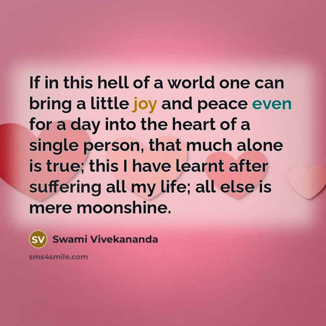 “If in this hell of a world one can bring a little joy and peace even for a day into the heart of a single person, that much alone is true; this I have learnt after suffering all my life; all else is mere moonshine.” quote by Swami Vivekananda