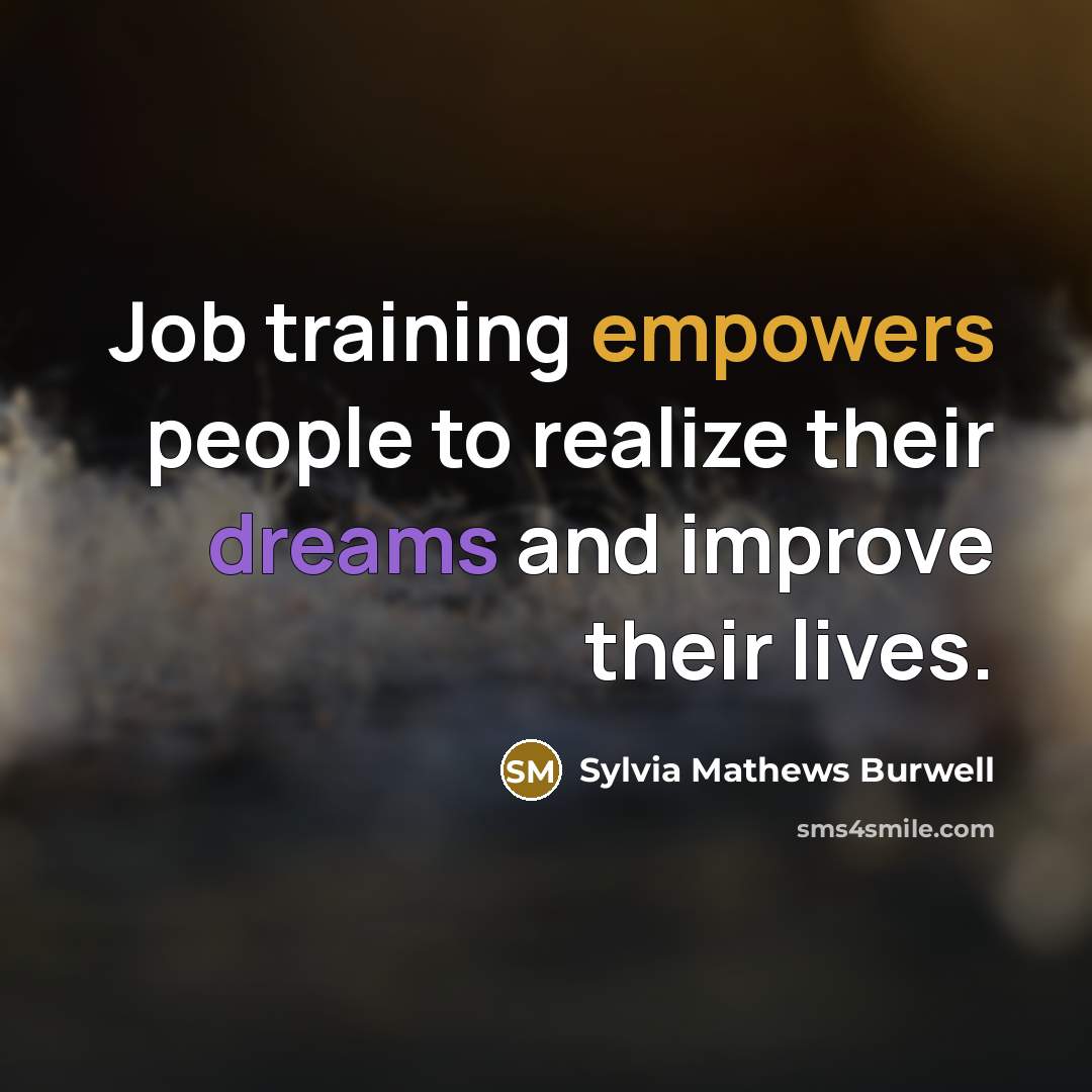 “Job training empowers people to realize their dreams and improve their lives.” quote by Sylvia Mathews Burwell