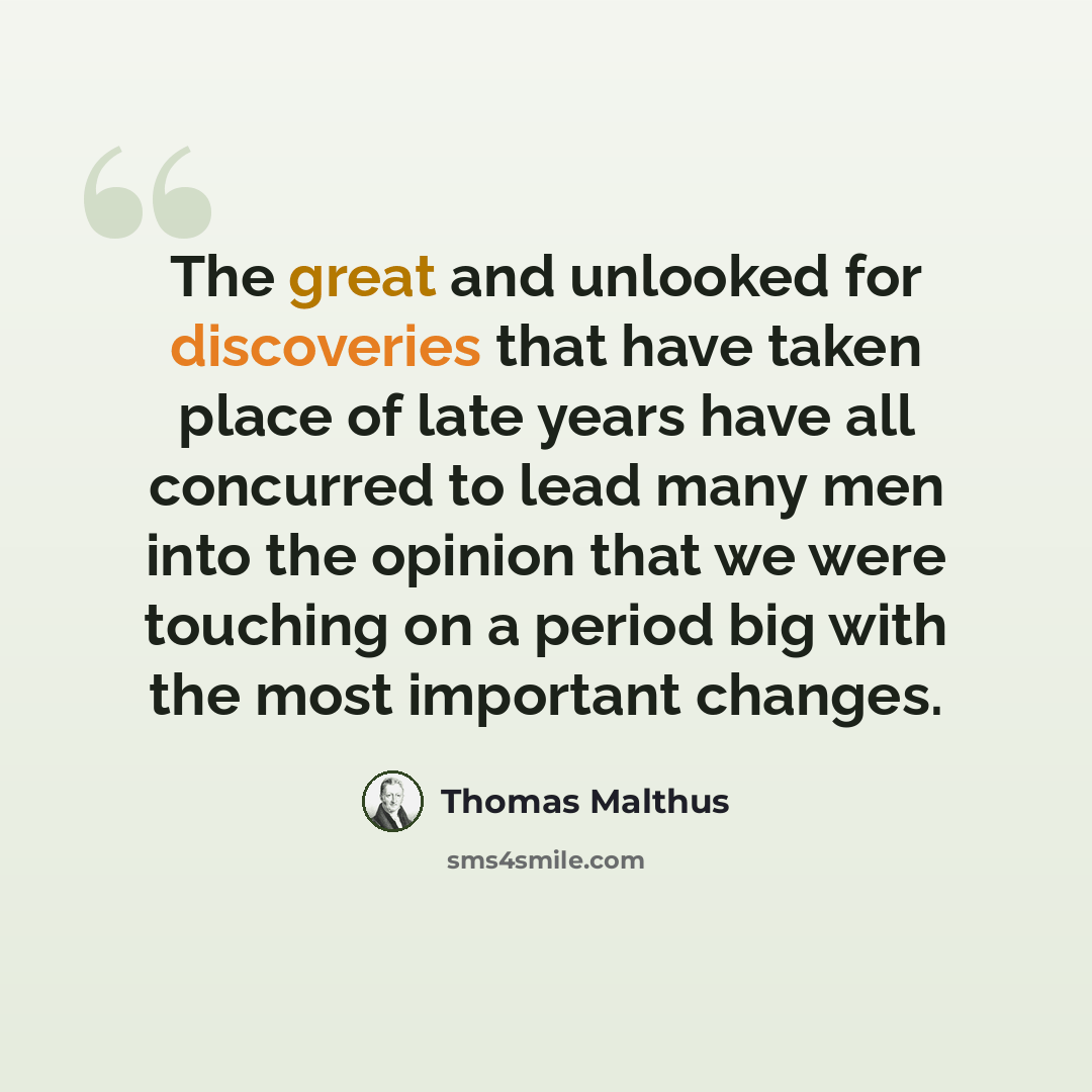 “The great and unlooked for discoveries that have taken place of late years have all concurred to lead many men into the opinion that we were touching on a period big with the most important changes.” quote by Thomas Malthus