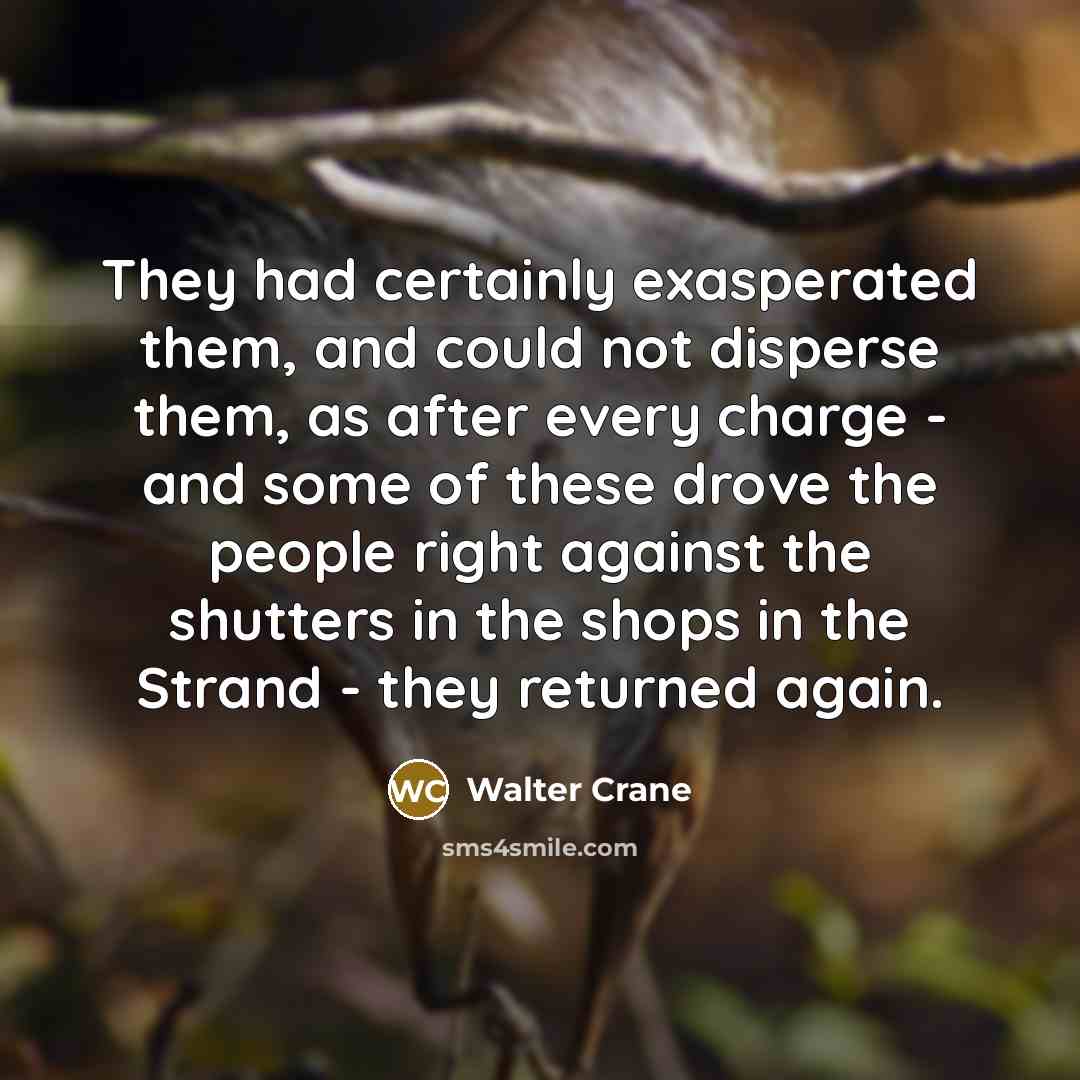 “They had certainly exasperated them, and could not disperse them, as after every charge - and some of these drove the people right against the shutters in the shops in the Strand - they returned again.” quote by Walter Crane