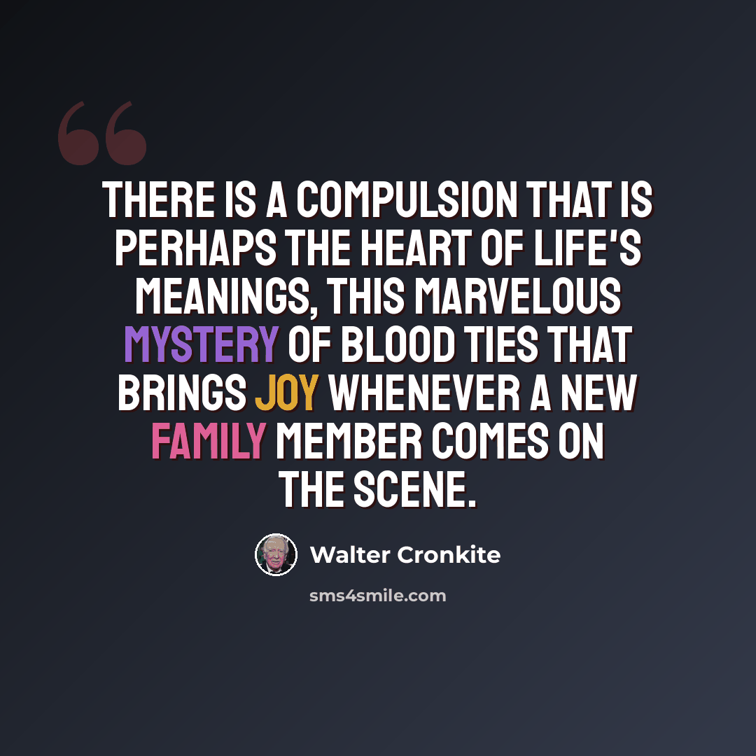 “There is a compulsion that is perhaps the heart of life's meanings, this marvelous mystery of blood ties that brings joy whenever a new family member comes on the scene.” quote by Walter Cronkite