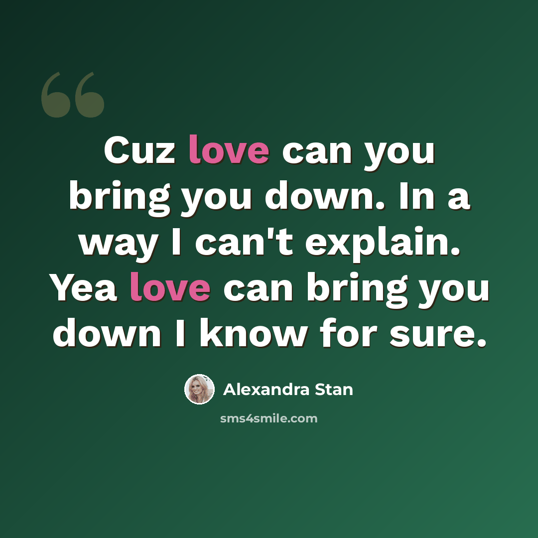 “Cuz love can you bring you down. In a way I can't explain. Yea love can bring you down I know for sure.” quote by Alexandra Stan