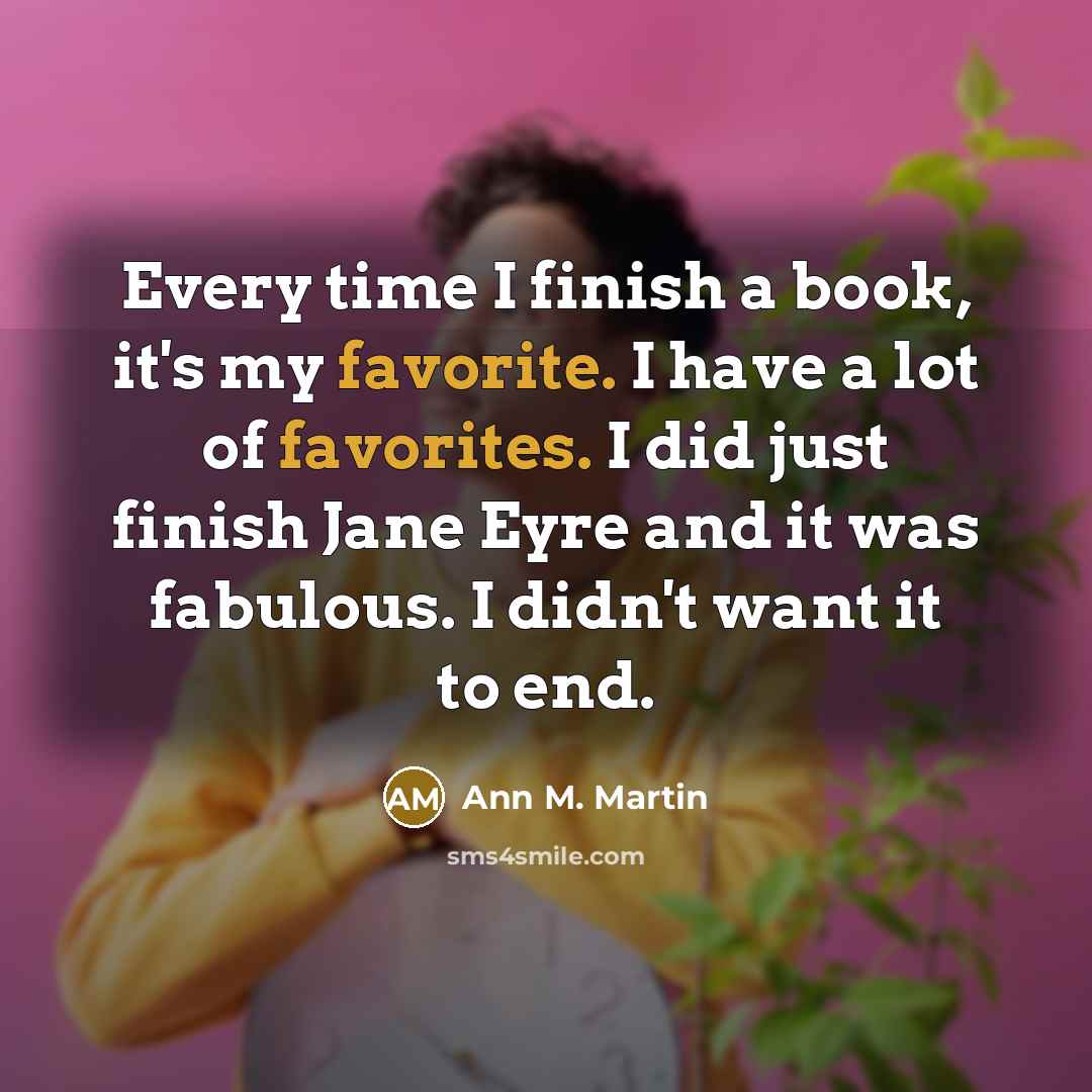 “Every time I finish a book, it's my favorite. I have a lot of favorites. I did just finish Jane Eyre and it was fabulous. I didn't want it to end.” quote by Ann M. Martin