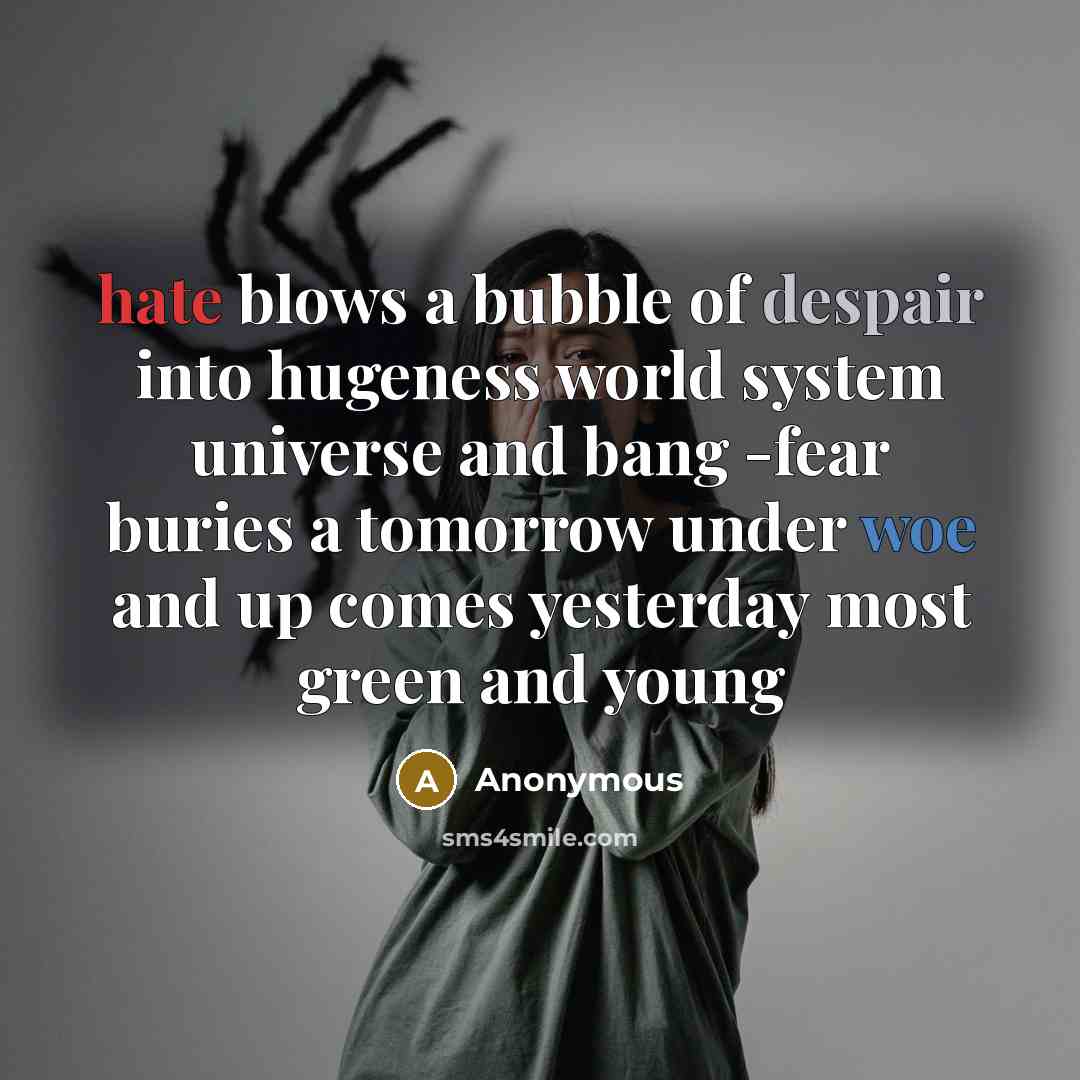 “hate blows a bubble of despair into hugeness world system universe and bang -fear buries a tomorrow under woe and up comes yesterday most green and young” quote by Anonymous
