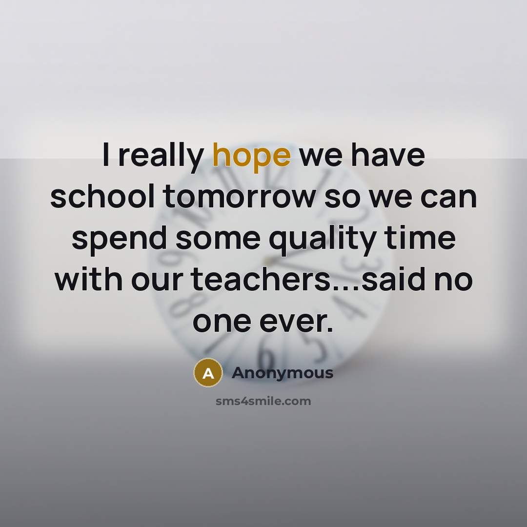 “I really hope we have school tomorrow so we can spend some quality time with our teachers...said no one ever.” quote by Anonymous