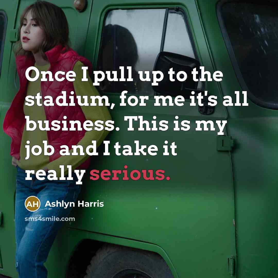 “Once I pull up to the stadium, for me it's all business. This is my job and I take it really serious.” quote by Ashlyn Harris