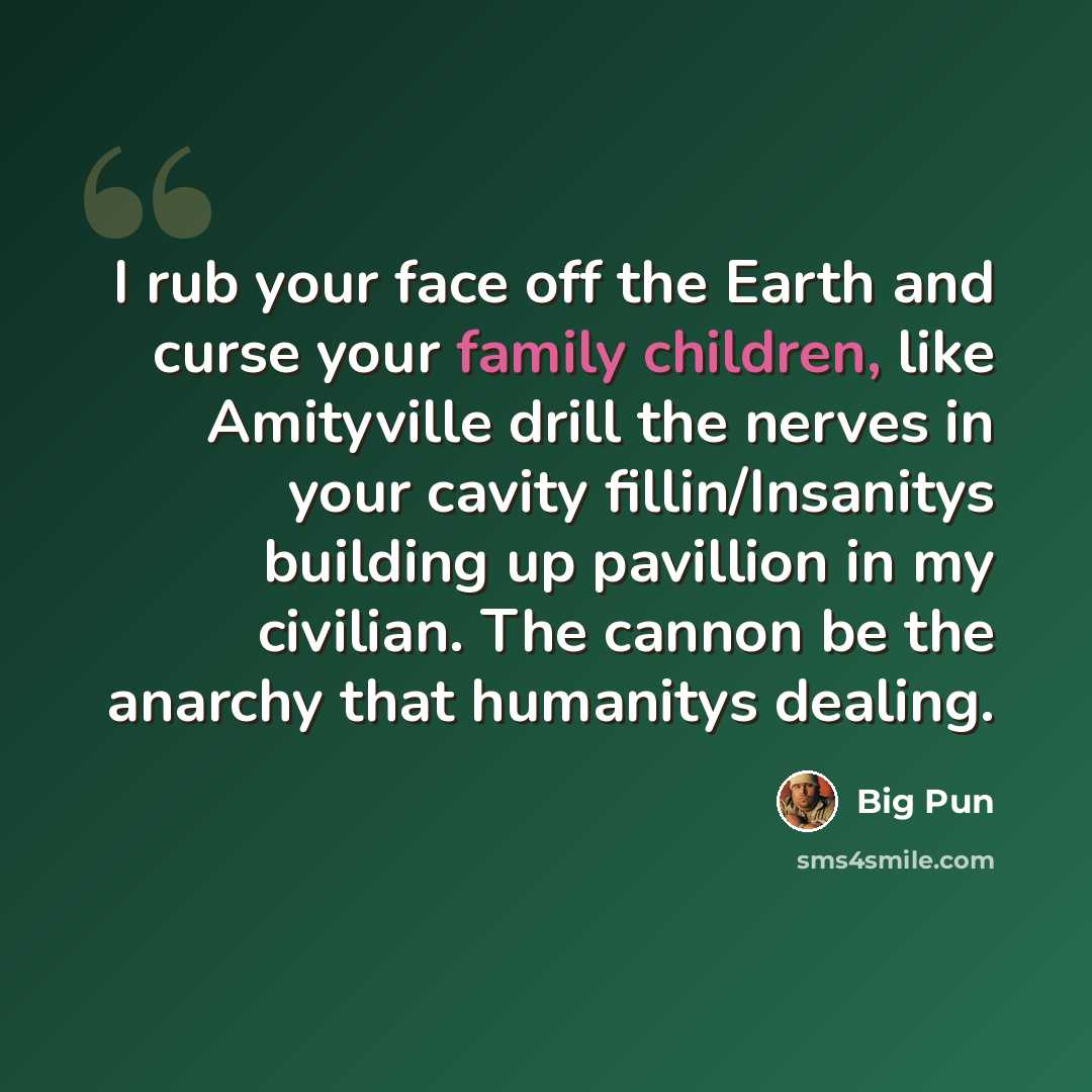 “I rub your face off the Earth and curse your family children, like Amityville drill the nerves in your cavity fillin/Insanitys building up pavillion in my civilian. The cannon be the anarchy that humanitys dealing.” quote by Big Pun