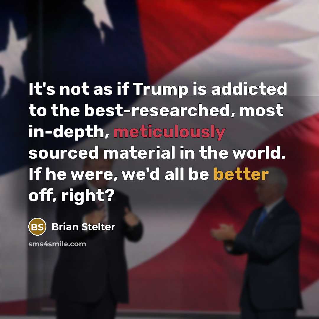 “It's not as if Trump is addicted to the best-researched, most in-depth, meticulously sourced material in the world. If he were, we'd all be better off, right?” quote by Brian Stelter
