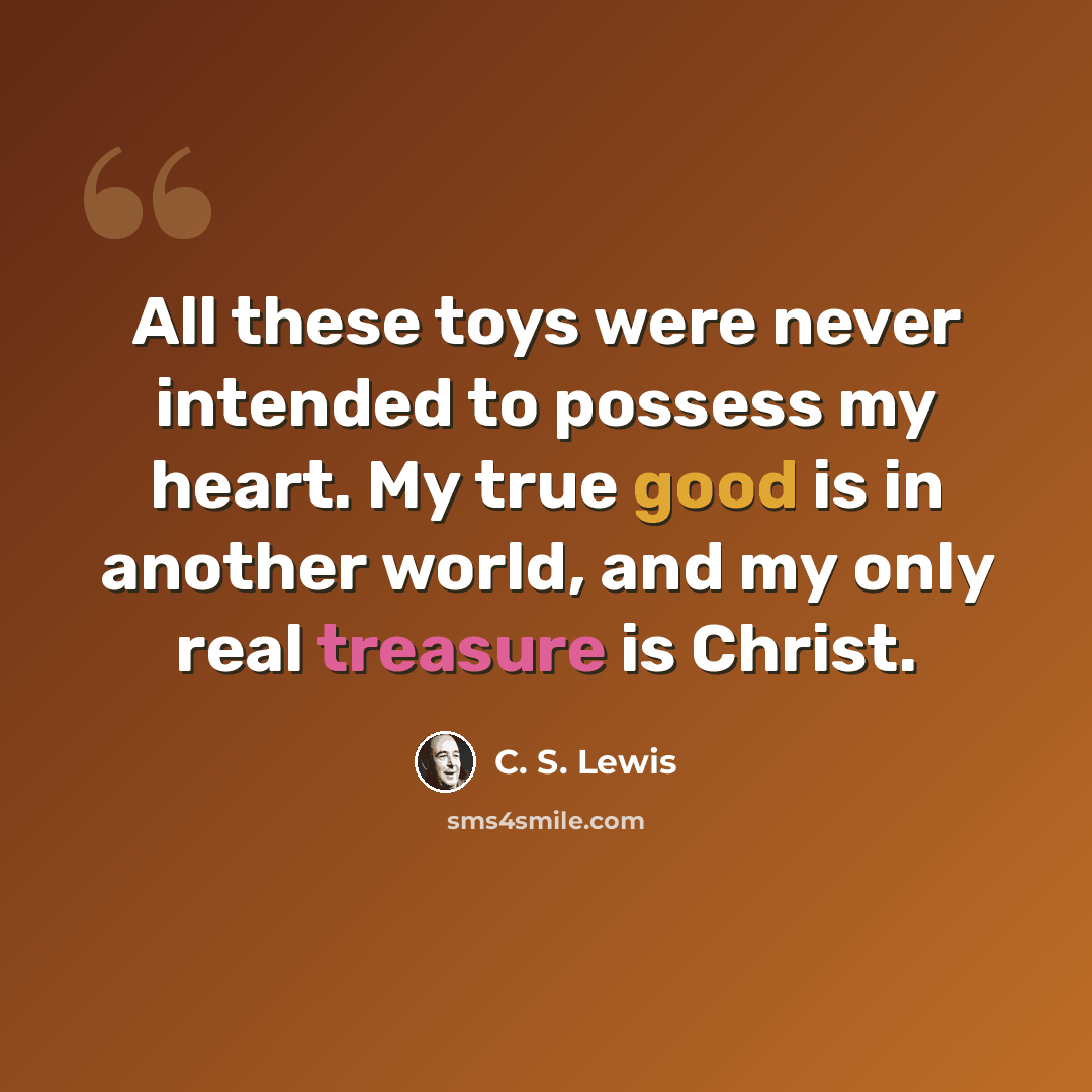 “All these toys were never intended to possess my heart. My true good is in another world, and my only real treasure is Christ.” quote by C. S. Lewis