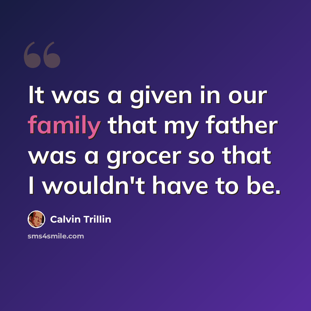 “It was a given in our family that my father was a grocer so that I wouldn't have to be.” quote by Calvin Trillin