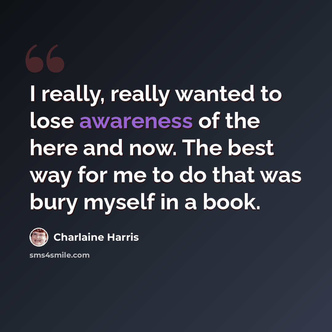 “I really, really wanted to lose awareness of the here and now. The best way for me to do that was bury myself in a book.” quote by Charlaine Harris