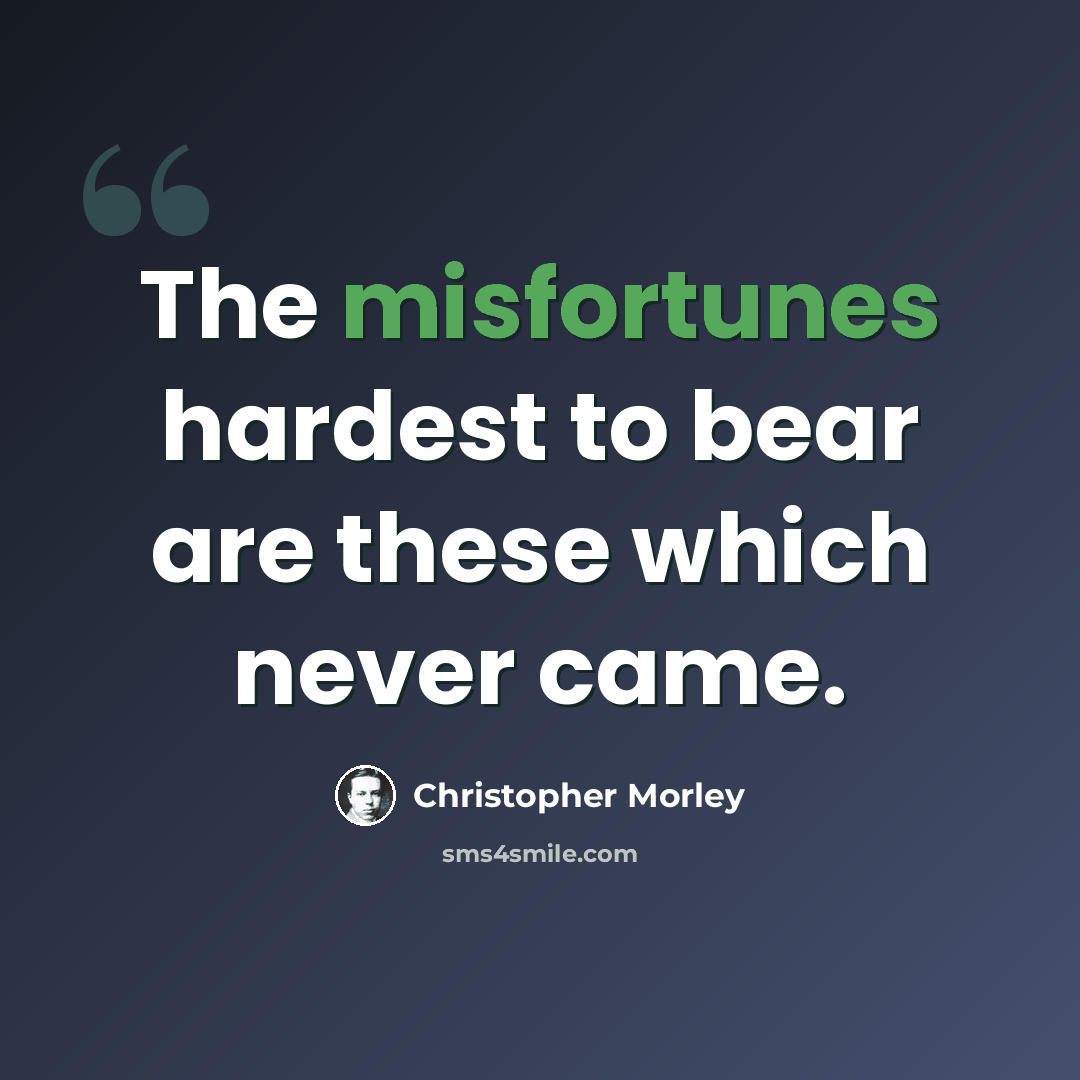 “The misfortunes hardest to bear are these which never came.” quote by Christopher Morley