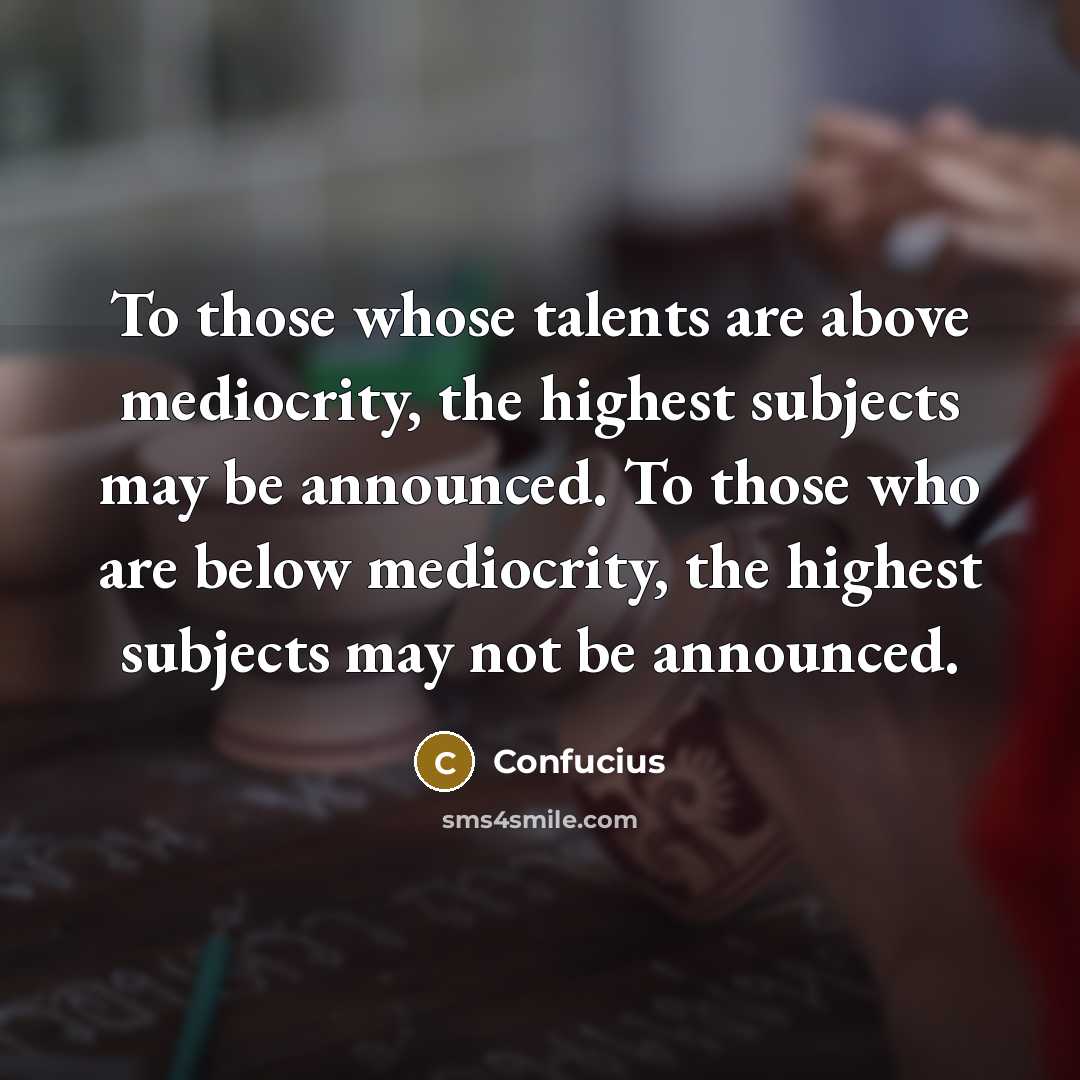 “To those whose talents are above mediocrity, the highest subjects may be announced. To those who are below mediocrity, the highest subjects may not be announced.” quote by Confucius