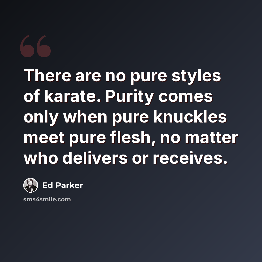 “There are no pure styles of karate. Purity comes only when pure knuckles meet pure flesh, no matter who delivers or receives.” quote by Ed Parker