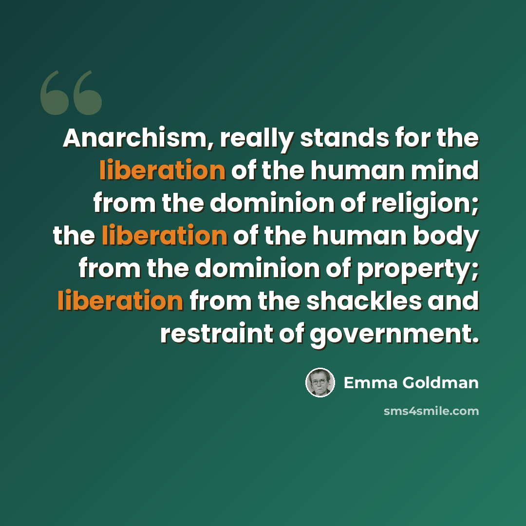 “Anarchism, really stands for the liberation of the human mind from the dominion of religion; the liberation of the human body from the dominion of property; liberation from the shackles and restraint of government.” quote by Emma Goldman