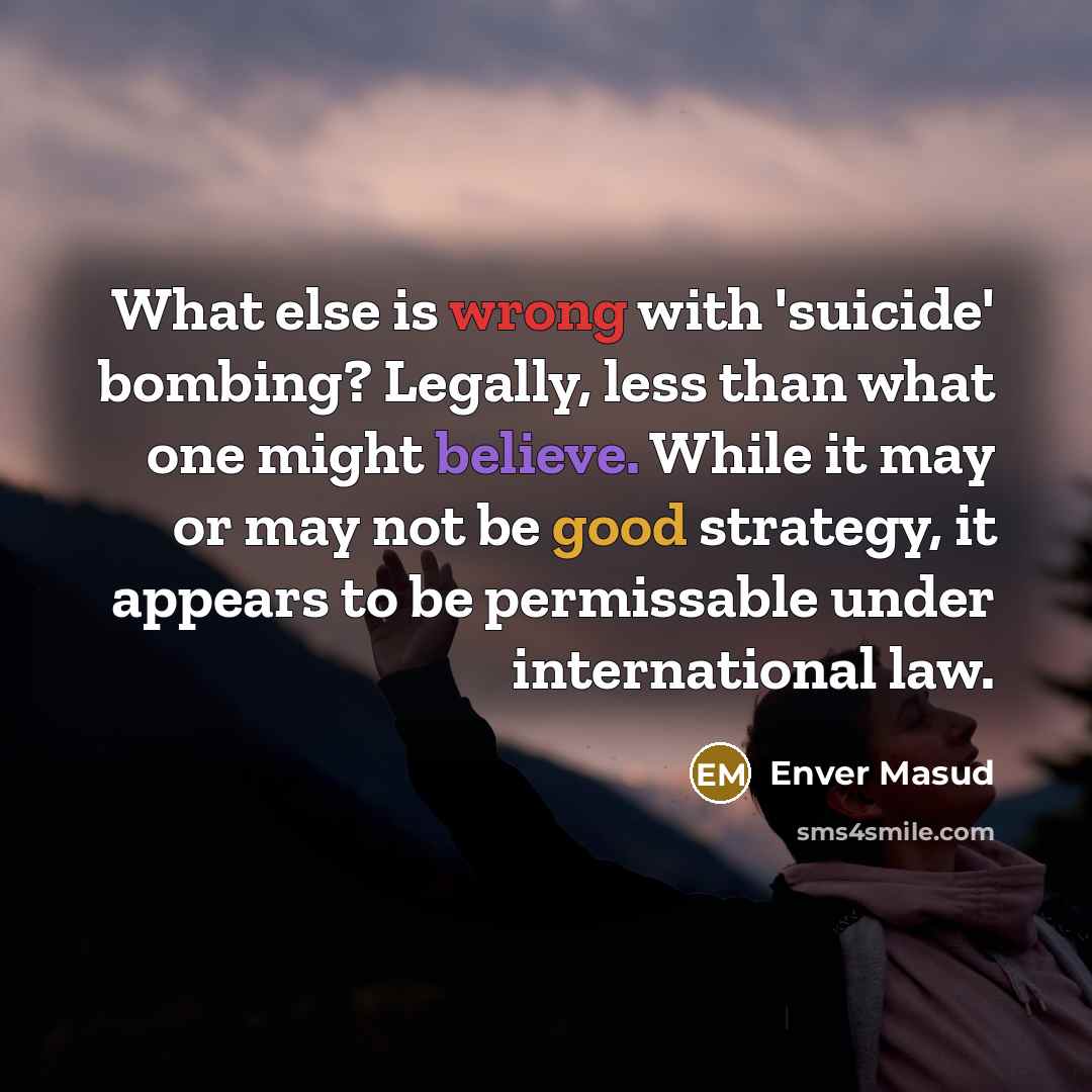 “What else is wrong with 'suicide' bombing? Legally, less than what one might believe. While it may or may not be good strategy, it appears to be permissable under international law.” quote by Enver Masud