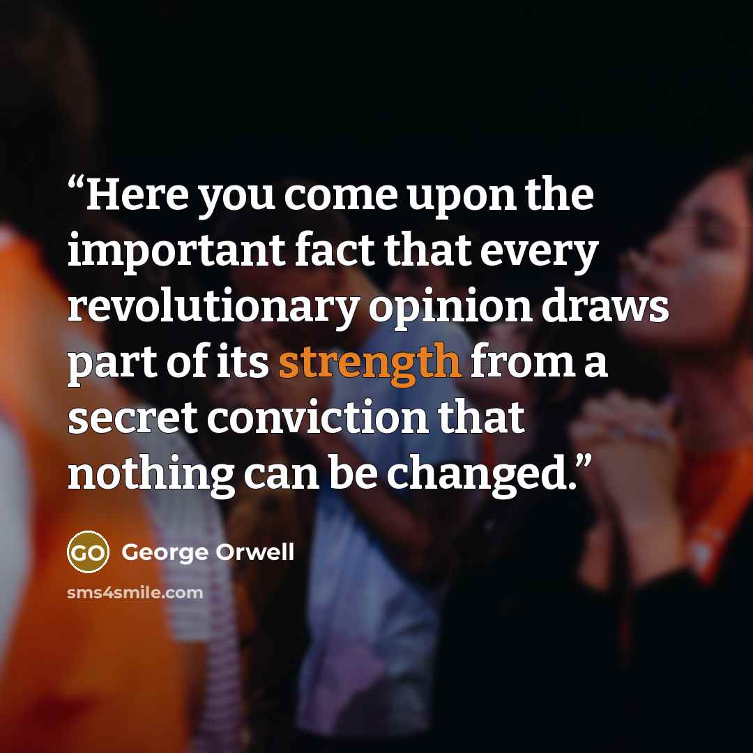 “Here you come upon the important fact that every revolutionary opinion draws part of its strength from a secret conviction that nothing can be changed.” quote by George Orwell