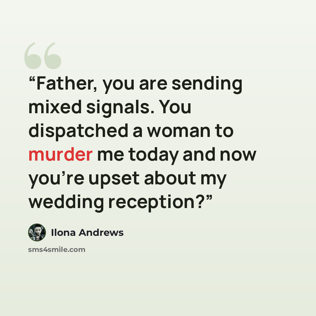 “Father, you are sending mixed signals. You dispatched a woman to murder me today and now you’re upset about my wedding reception?” quote by Ilona Andrews
