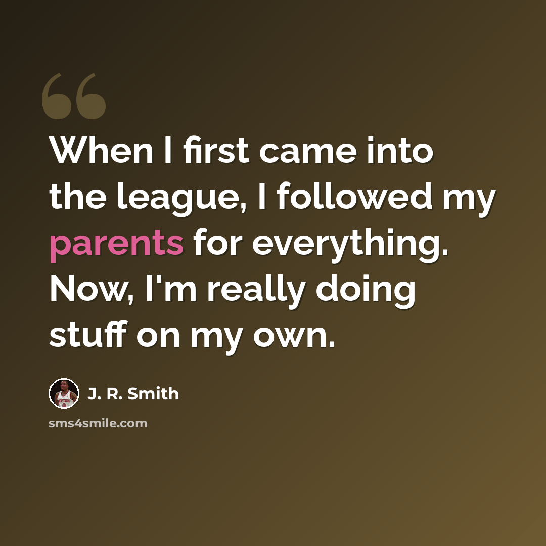 “When I first came into the league, I followed my parents for everything. Now, I'm really doing stuff on my own.” quote by J. R. Smith