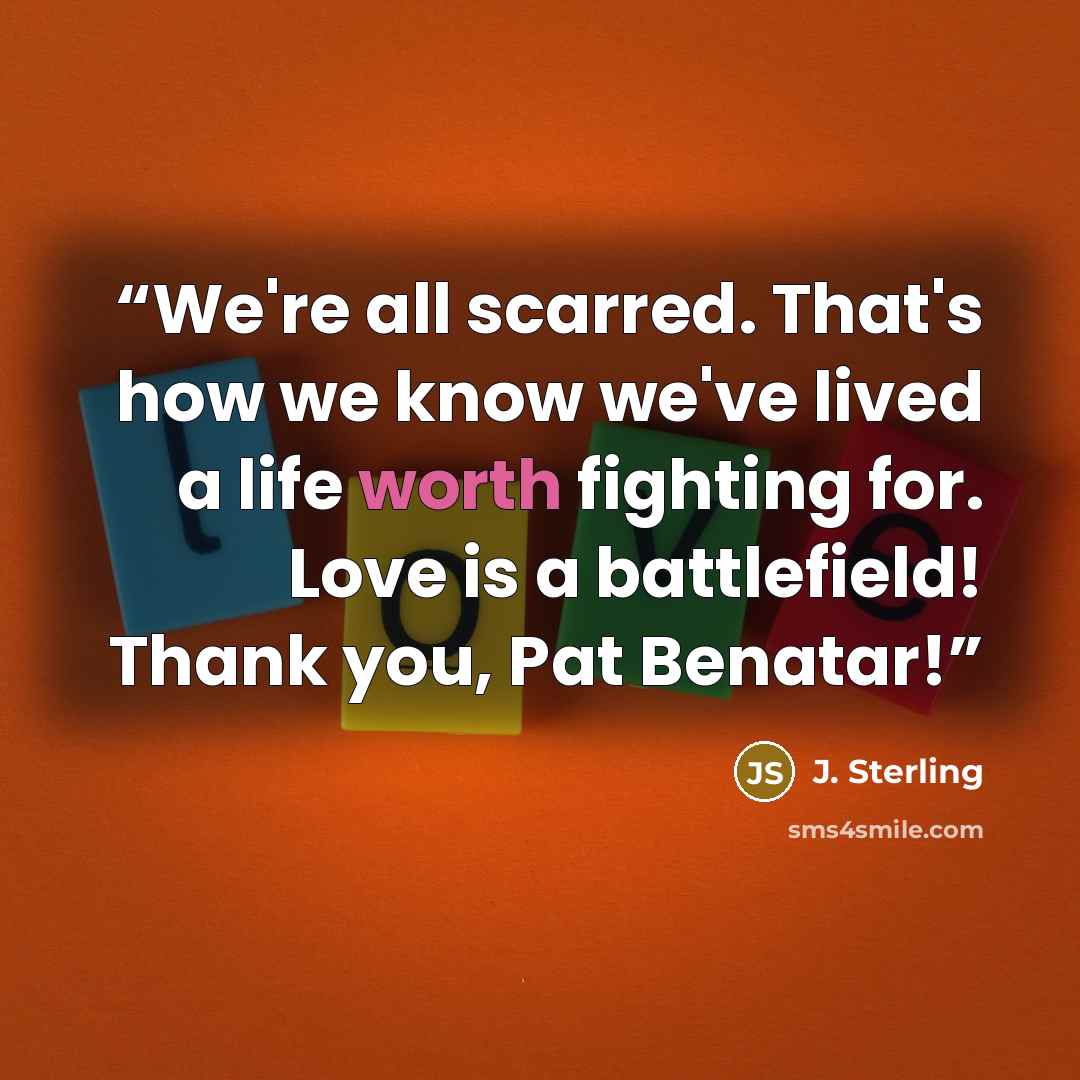“We're all scarred. That's how we know we've lived a life worth fighting for. Love is a battlefield! Thank you, Pat Benatar!” quote by J. Sterling