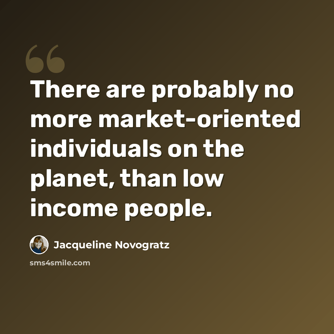 “There are probably no more market-oriented individuals on the planet, than low income people.” quote by Jacqueline Novogratz