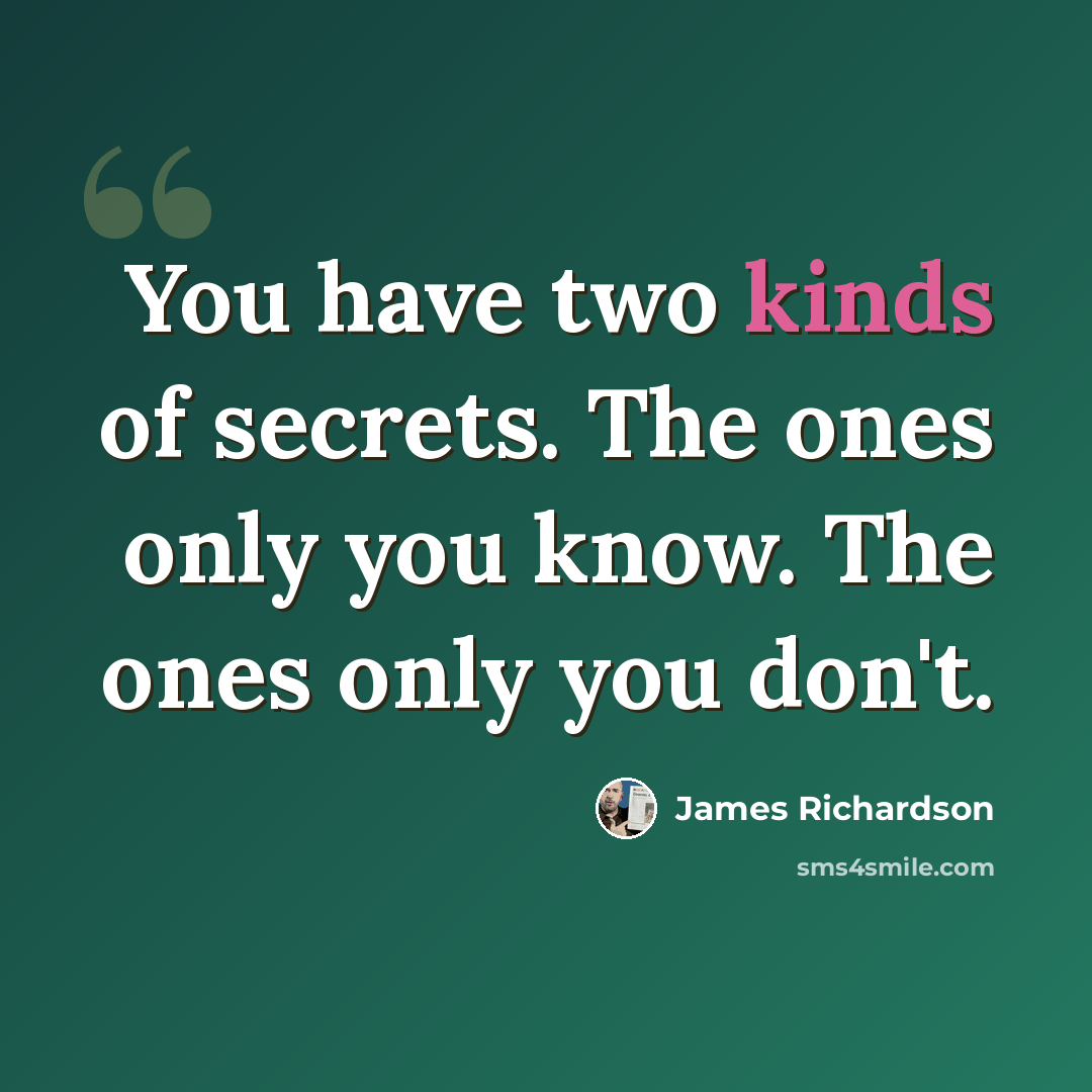“You have two kinds of secrets. The ones only you know. The ones only you don't.” quote by James Richardson