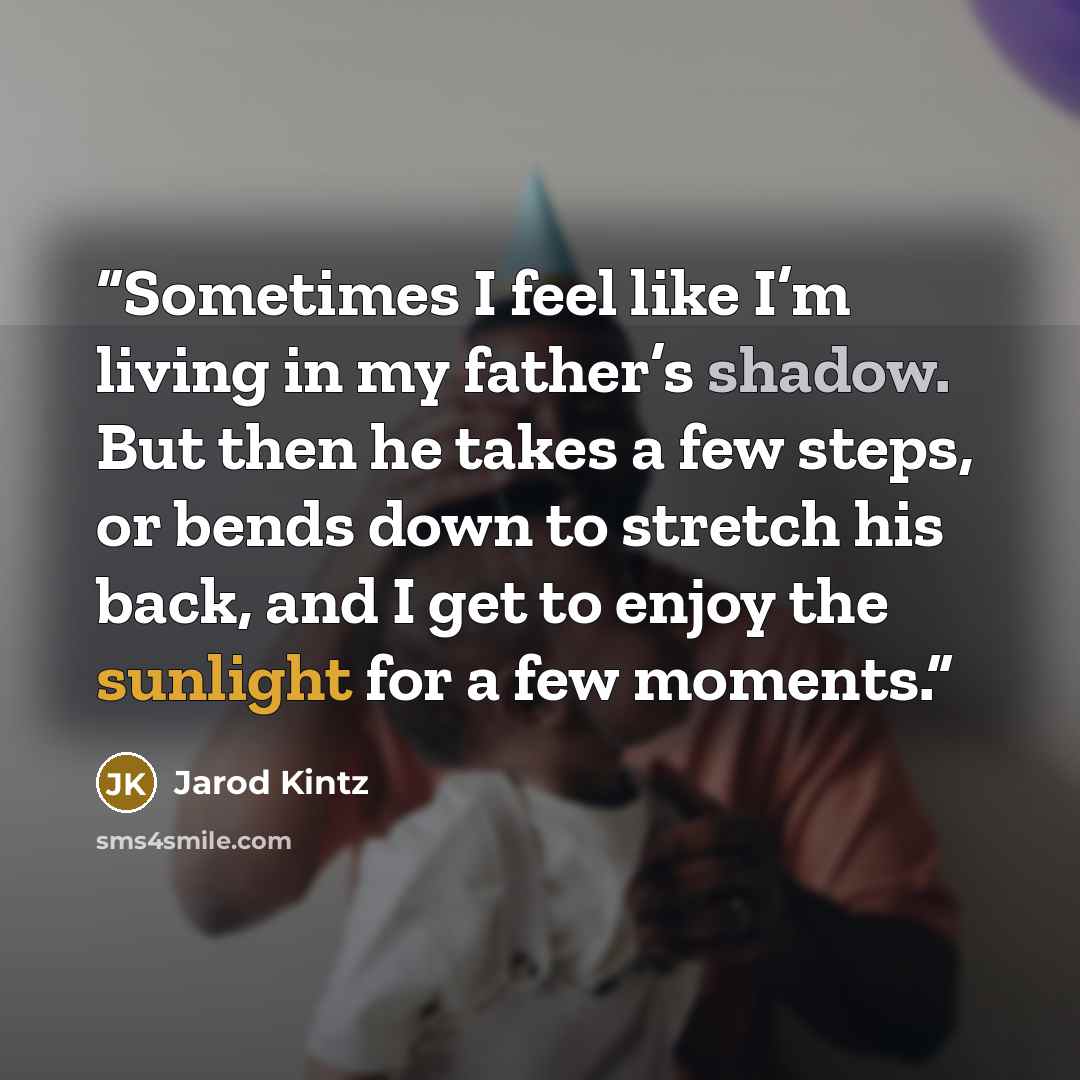 “Sometimes I feel like I’m living in my father’s shadow. But then he takes a few steps, or bends down to stretch his back, and I get to enjoy the sunlight for a few moments.” quote by Jarod Kintz