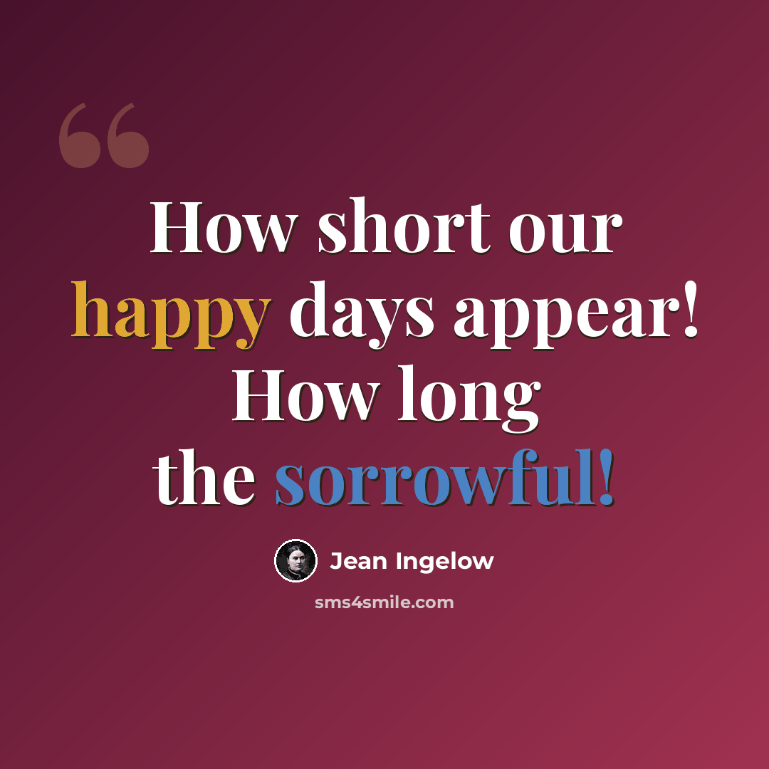 “How short our happy days appear! How long the sorrowful!” quote by Jean Ingelow