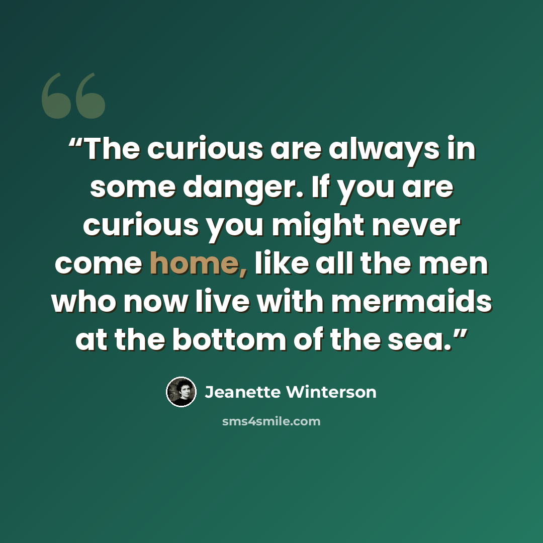 “The curious are always in some danger. If you are curious you might never come home, like all the men who now live with mermaids at the bottom of the sea.” quote by Jeanette Winterson